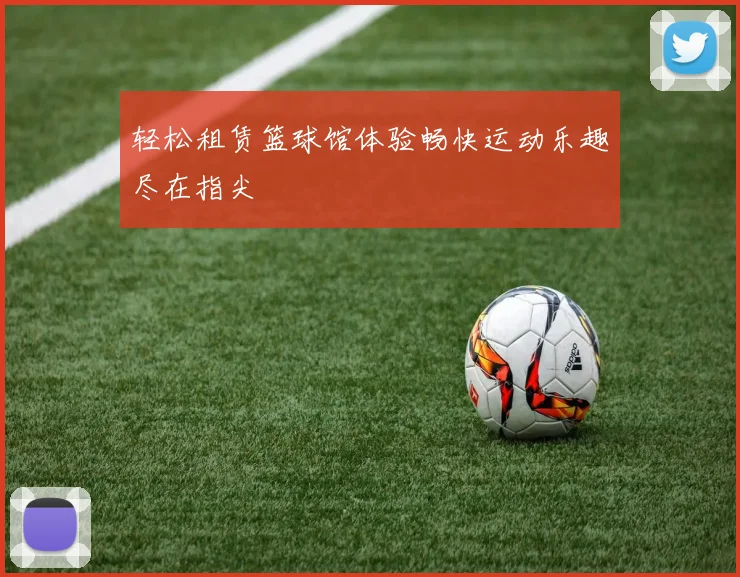 轻松租赁篮球馆体验畅快运动乐趣尽在指尖