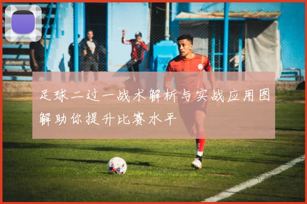 足球二过一战术解析与实战应用图解助你提升比赛水平