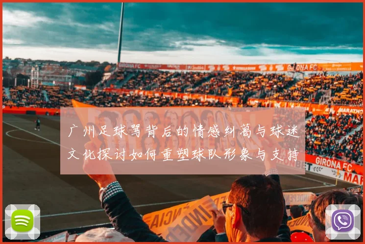 广州足球骂背后的情感纠葛与球迷文化探讨如何重塑球队形象与支持者关系
