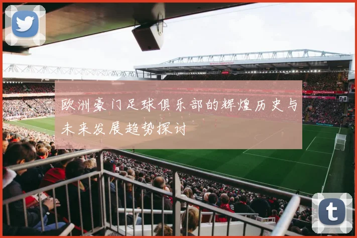 欧洲豪门足球俱乐部的辉煌历史与未来发展趋势探讨