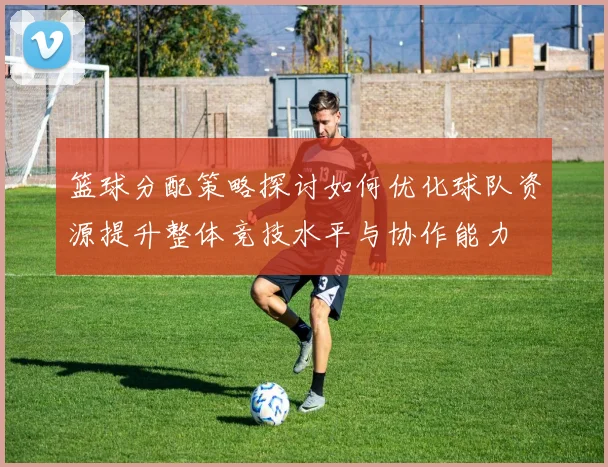 篮球分配策略探讨如何优化球队资源提升整体竞技水平与协作能力